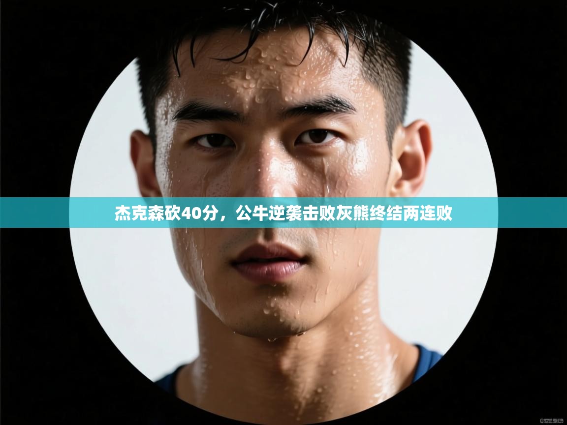 开云·体育app中国官方网站-杰克森砍40分，公牛逆袭击败灰熊终结两连败