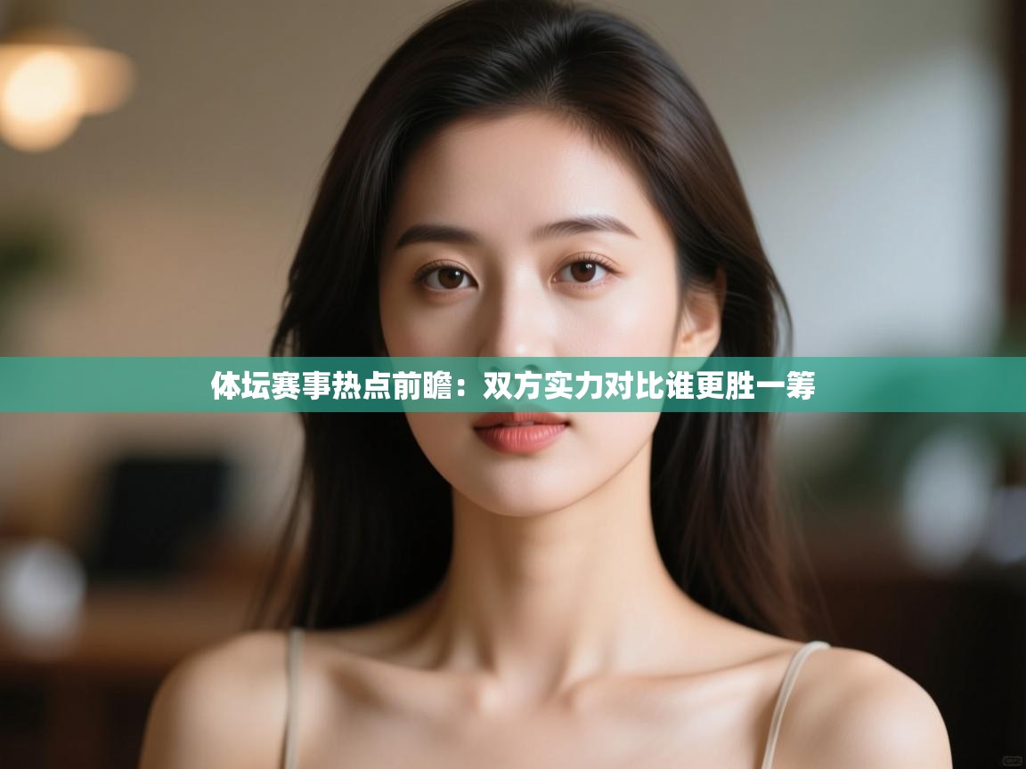 开云体育入口网址-体坛赛事热点前瞻：双方实力对比谁更胜一筹
