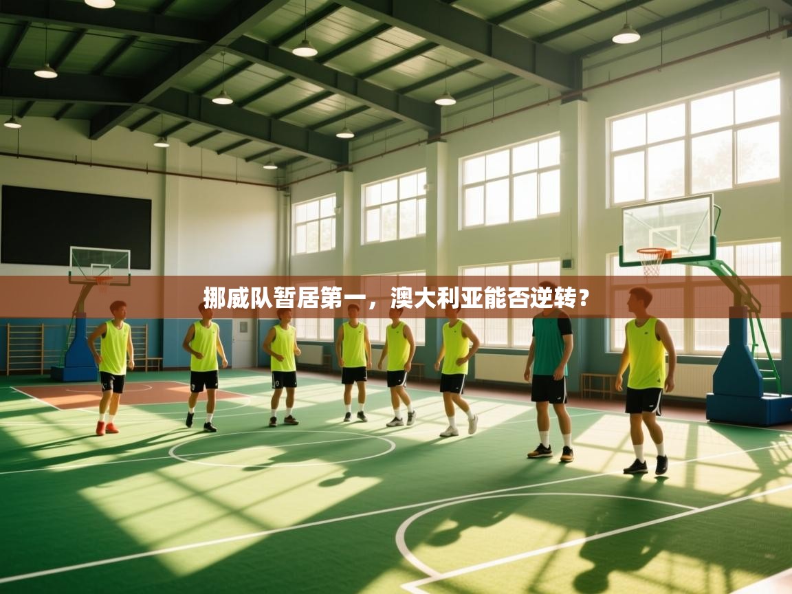 云开体育官方app下载-挪威队暂居第一，澳大利亚能否逆转？