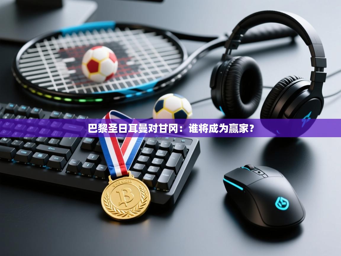 开云体育修改登录密码-巴黎圣日耳曼对甘冈：谁将成为赢家？  第1张