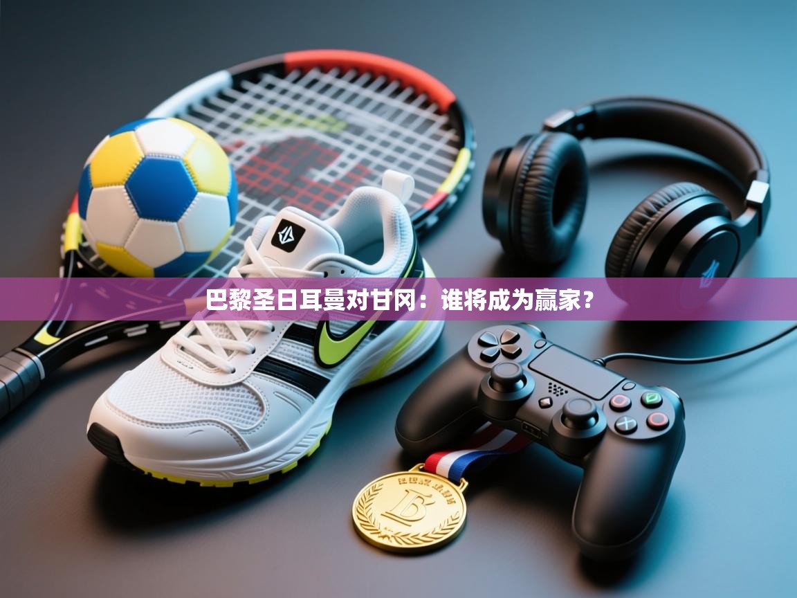 开云体育修改登录密码-巴黎圣日耳曼对甘冈：谁将成为赢家？  第3张