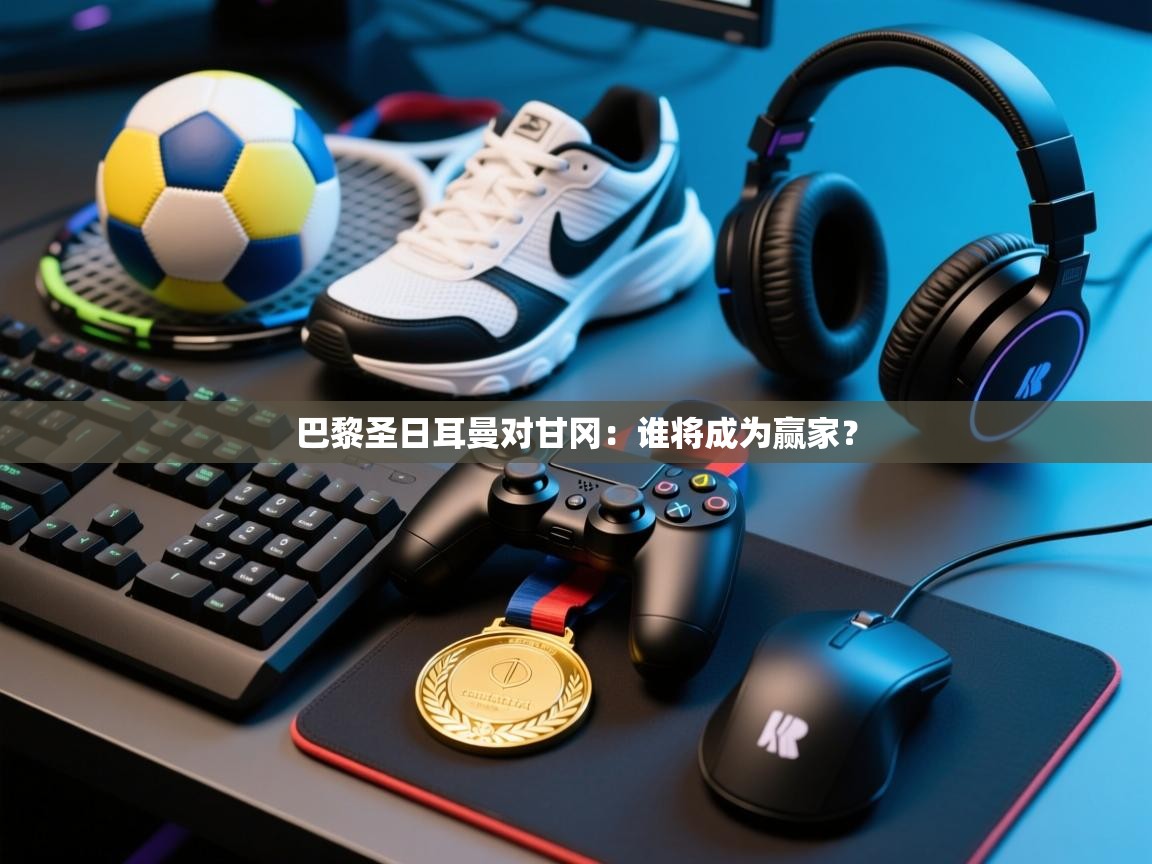 开云体育修改登录密码-巴黎圣日耳曼对甘冈：谁将成为赢家？  第4张