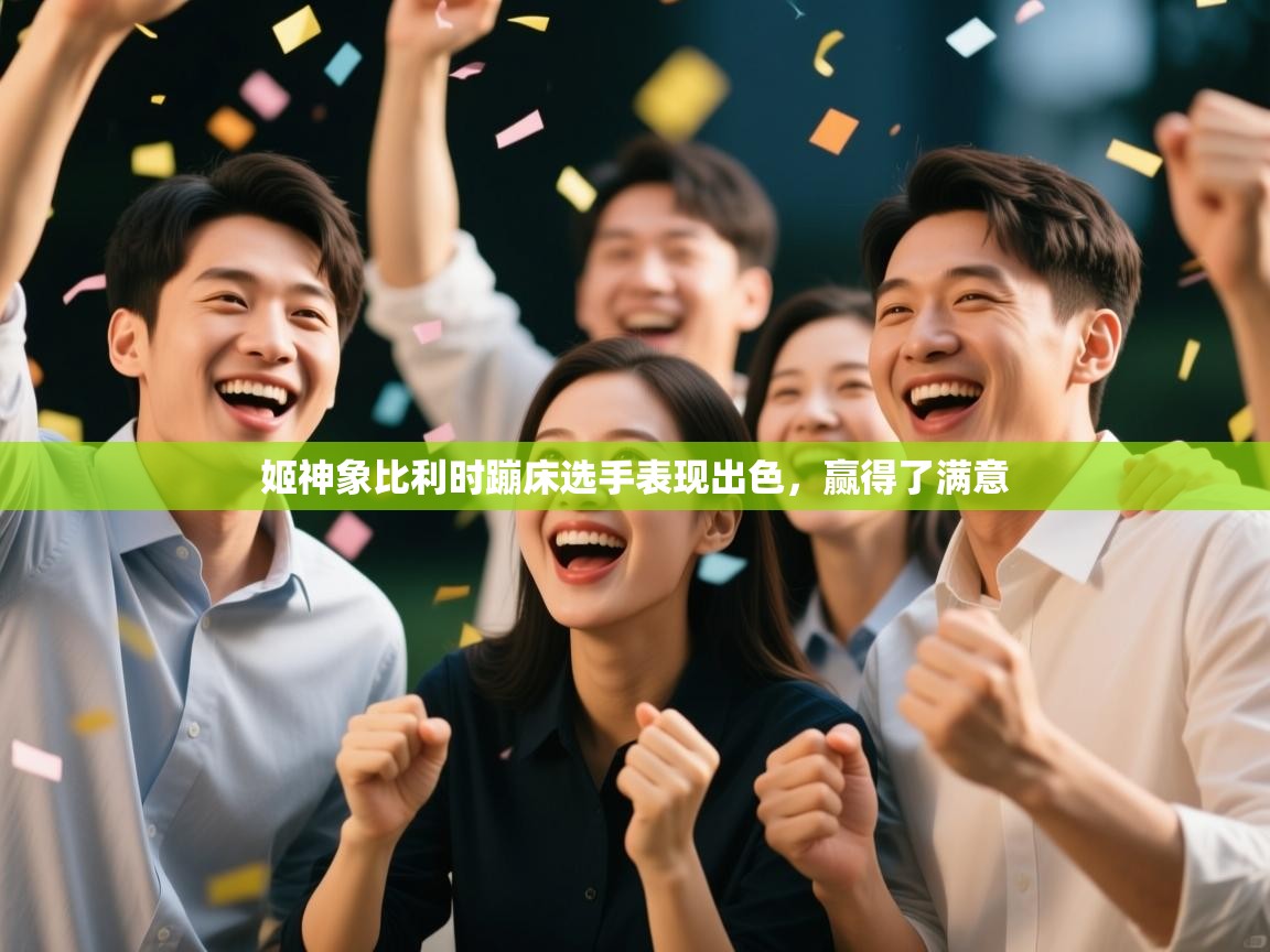 开云体育赛事比分直播-姬神象比利时蹦床选手表现出色，赢得了满意