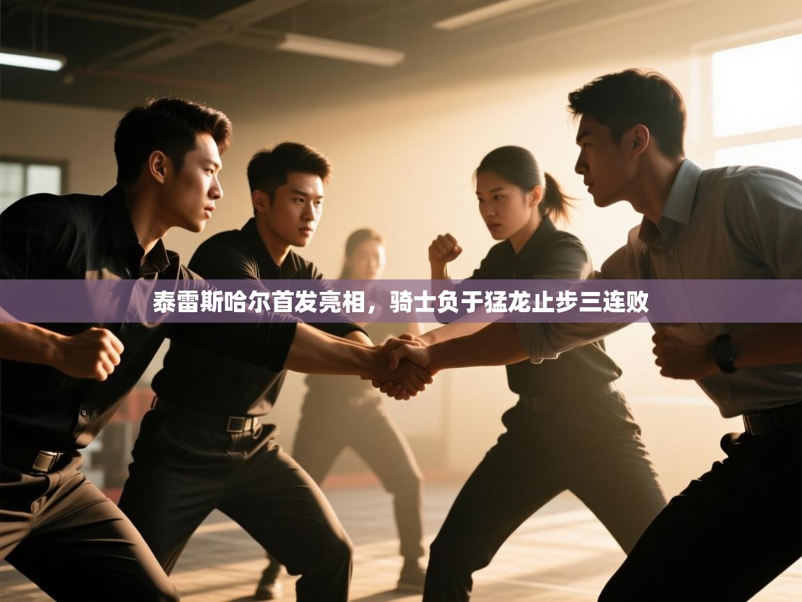 开云体育app下载地址-泰雷斯哈尔首发亮相，骑士负于猛龙止步三连败