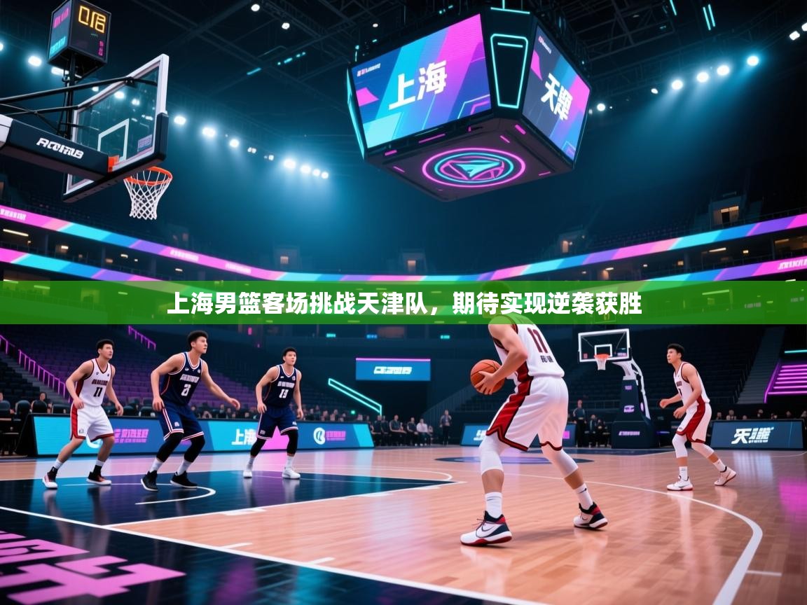 云开体育app登录入口-上海男篮客场挑战天津队，期待实现逆袭获胜