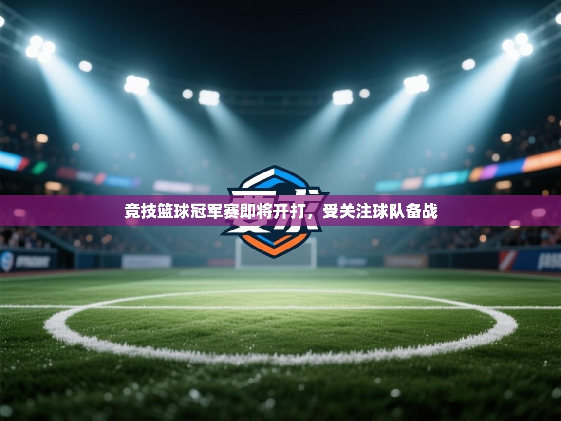 开云体育实名认证入口-竞技篮球冠军赛即将开打，受关注球队备战